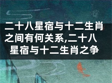 二十八星宿与十二生肖之间有何关系,二十八星宿与十二生肖之争