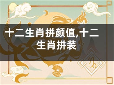 十二生肖拼颜值,十二生肖拼装