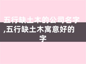 五行缺土木的公司名字,五行缺土木寓意好的字