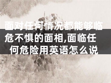 面对任何情况都能够临危不惧的面相,面临任何危险用英语怎么说