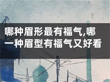 哪种眉形最有福气,哪一种眉型有福气又好看