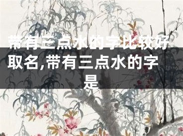 带有三点水的字比较好取名,带有三点水的字是