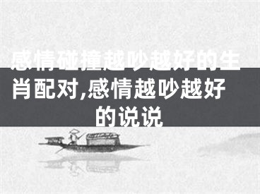 感情碰撞越吵越好的生肖配对,感情越吵越好的说说