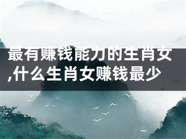 最有赚钱能力的生肖女,什么生肖女赚钱最少