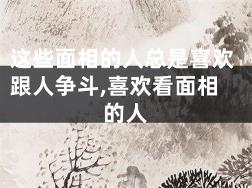 这些面相的人总是喜欢跟人争斗,喜欢看面相的人