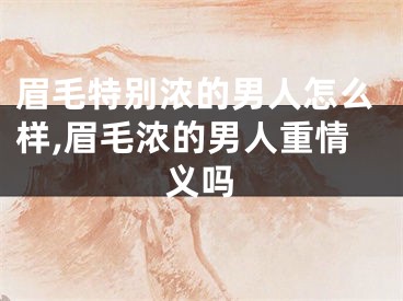 眉毛特别浓的男人怎么样,眉毛浓的男人重情义吗