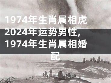 1974年生肖属相虎2024年运势男性,1974年生肖属相婚配