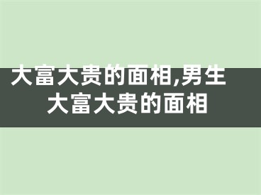 大富大贵的面相,男生大富大贵的面相