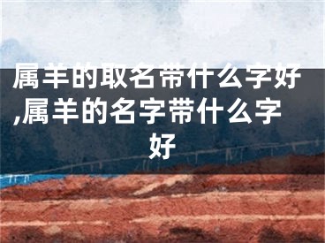 属羊的取名带什么字好,属羊的名字带什么字好