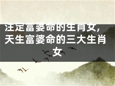 注定富婆命的生肖女,天生富婆命的三大生肖女