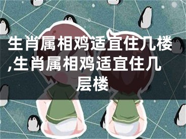 生肖属相鸡适宜住几楼,生肖属相鸡适宜住几层楼