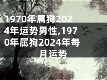 1970年属狗2024年运势男性,1970年属狗2024年每月运势