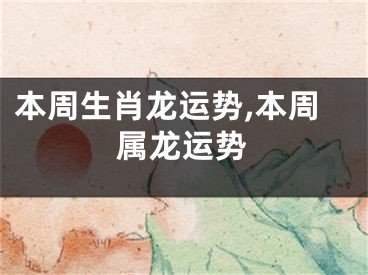 本周生肖龙运势,本周属龙运势