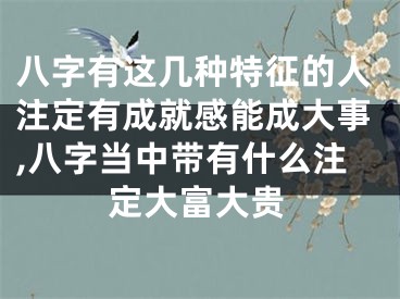 八字有这几种特征的人注定有成就感能成大事,八字当中带有什么注定大富大贵