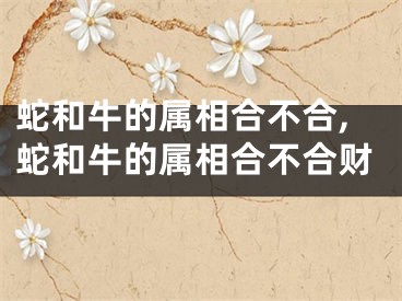 蛇和牛的属相合不合,蛇和牛的属相合不合财