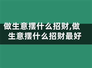 做生意摆什么招财,做生意摆什么招财最好