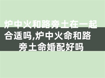 炉中火和路旁土在一起合适吗,炉中火命和路旁土命婚配好吗