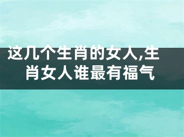 这几个生肖的女人,生肖女人谁最有福气