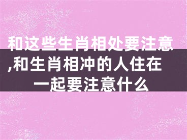 和这些生肖相处要注意,和生肖相冲的人住在一起要注意什么