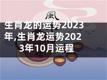 生肖龙的运势2023年,生肖龙运势2023年10月运程