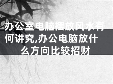 办公室电脑摆放风水有何讲究,办公电脑放什么方向比较招财