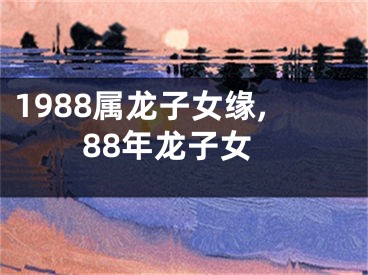 1988属龙子女缘,88年龙子女