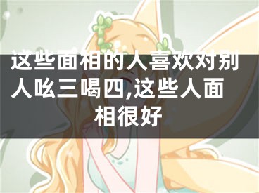这些面相的人喜欢对别人吆三喝四,这些人面相很好
