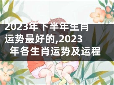 2023年下半年生肖运势最好的,2023年各生肖运势及运程