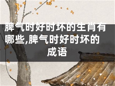 脾气时好时坏的生肖有哪些,脾气时好时坏的成语