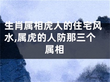 生肖属相虎人的住宅风水,属虎的人防那三个属相