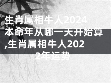 生肖属相牛人2024本命年从哪一天开始算,生肖属相牛人2022年运势