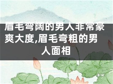 眉毛弯阔的男人非常豪爽大度,眉毛弯粗的男人面相