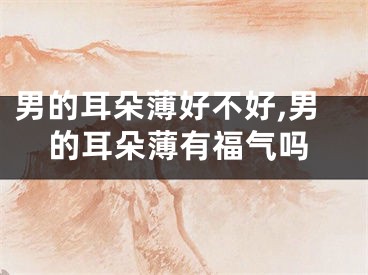 男的耳朵薄好不好,男的耳朵薄有福气吗