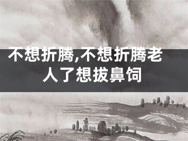不想折腾,不想折腾老人了想拔鼻饲