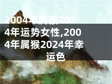 2004年属猴2024年运势女性,2004年属猴2024年幸运色