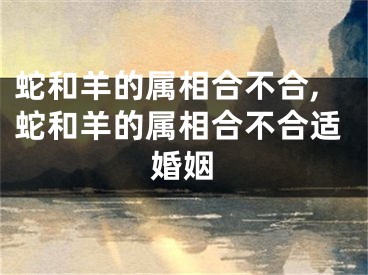 蛇和羊的属相合不合,蛇和羊的属相合不合适婚姻