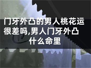 门牙外凸的男人桃花运很差吗,男人门牙外凸什么命里