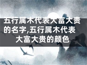 五行属木代表大富大贵的名字,五行属木代表大富大贵的颜色