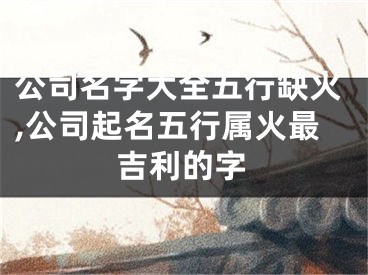公司名字大全五行缺火,公司起名五行属火最吉利的字