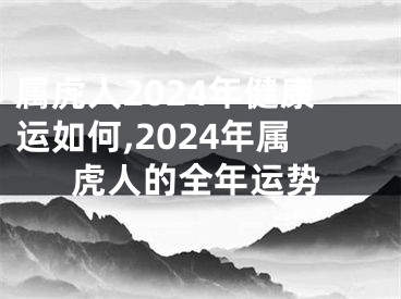 属虎人2024年健康运如何,2024年属虎人的全年运势