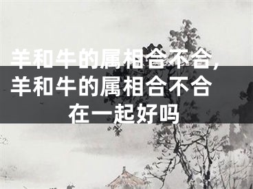 羊和牛的属相合不合,羊和牛的属相合不合 在一起好吗