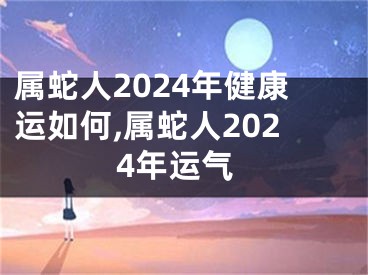 属蛇人2024年健康运如何,属蛇人2024年运气