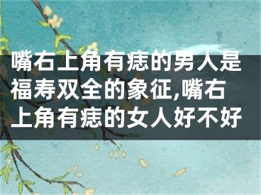 嘴右上角有痣的男人是福寿双全的象征,嘴右上角有痣的女人好不好