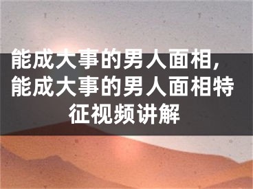 能成大事的男人面相,能成大事的男人面相特征视频讲解