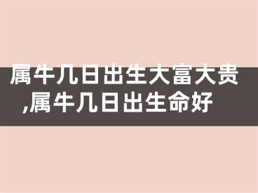 属牛几日出生大富大贵,属牛几日出生命好