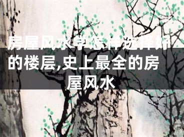 房屋风水学怎样选择好的楼层,史上最全的房屋风水