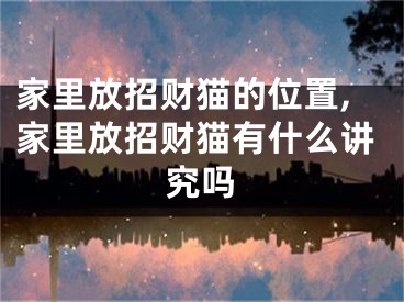 家里放招财猫的位置,家里放招财猫有什么讲究吗