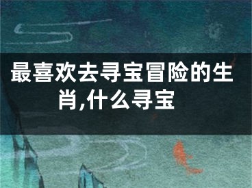 最喜欢去寻宝冒险的生肖,什么寻宝