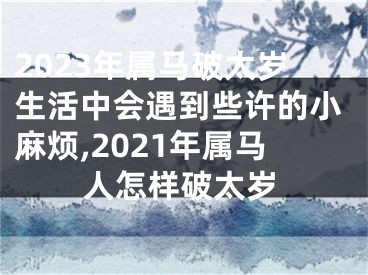 2023年属马破太岁生活中会遇到些许的小麻烦,2021年属马人怎样破太岁