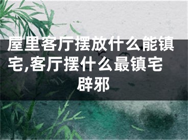 屋里客厅摆放什么能镇宅,客厅摆什么最镇宅辟邪